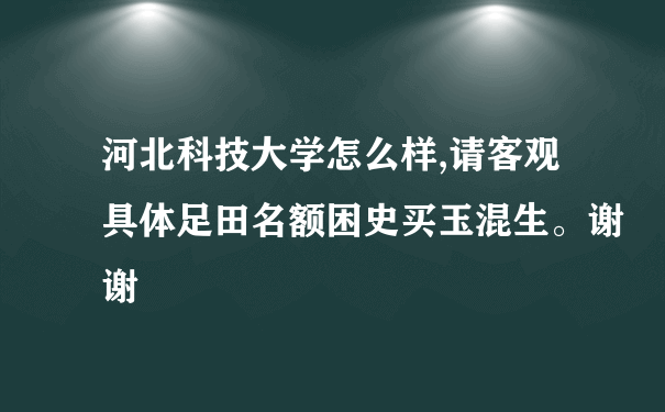 河北科技大学怎么样,请客观具体足田名额困史买玉混生。谢谢