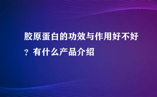 胶原蛋白的功效与作用好不好？有什么产品介绍