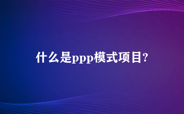 什么是ppp模式项目?