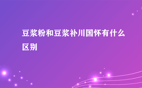 豆浆粉和豆浆补川国怀有什么区别