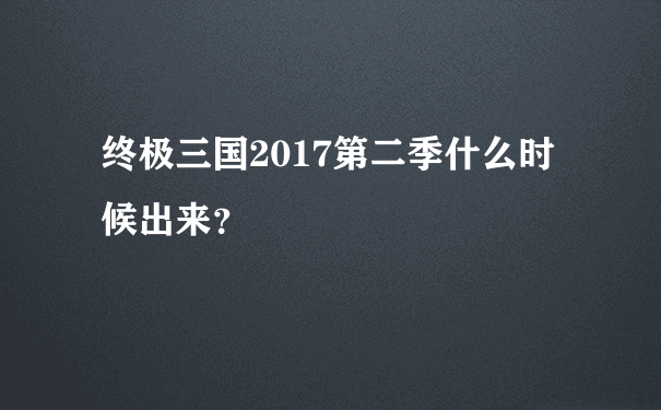 终极三国2017第二季什么时候出来？