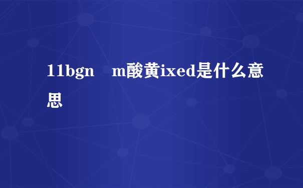 11bgn m酸黄ixed是什么意思