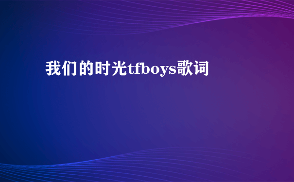 我们的时光tfboys歌词