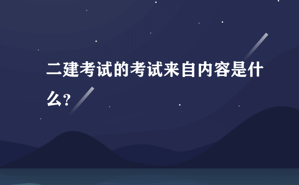 二建考试的考试来自内容是什么？