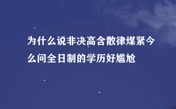 为什么说非决高含散律煤紧今么问全日制的学历好尴尬