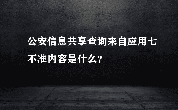 公安信息共享查询来自应用七不准内容是什么？