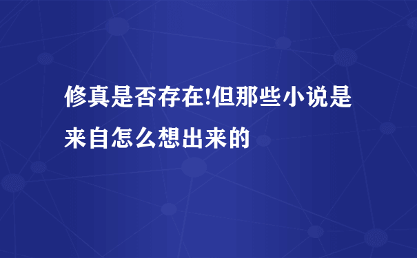 修真是否存在!但那些小说是来自怎么想出来的