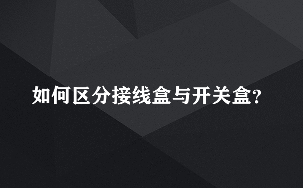 如何区分接线盒与开关盒？