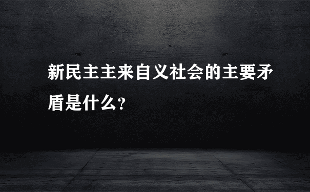 新民主主来自义社会的主要矛盾是什么？