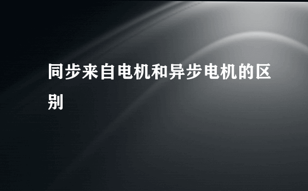 同步来自电机和异步电机的区别