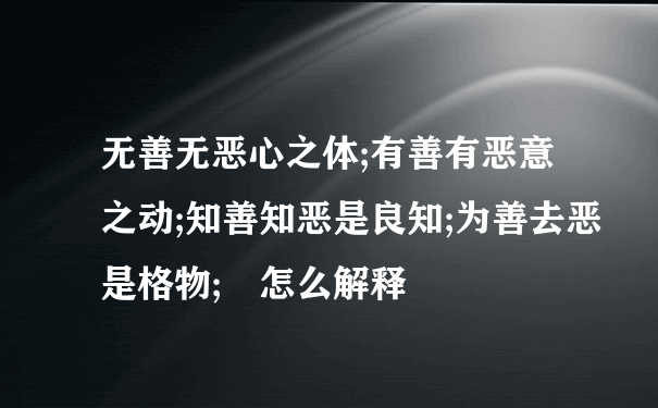 无善无恶心之体;有善有恶意之动;知善知恶是良知;为善去恶是格物; 怎么解释