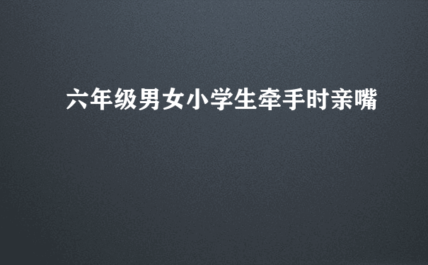 六年级男女小学生牵手时亲嘴