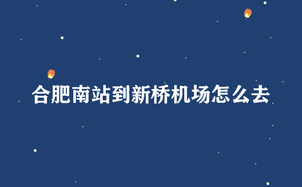 合肥南站到新桥机场怎么去