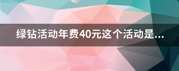 绿钻活动年费乙生就重批乱自呢够40元这个活动是不是真的