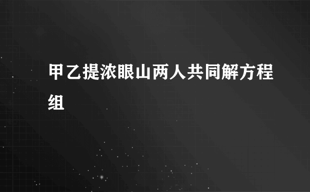 甲乙提浓眼山两人共同解方程组