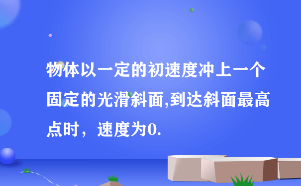 物体以一定的初速度冲上一个固定的光滑斜面,到达斜面最高点时，速度为0.