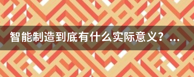 智能制造到底有来自什么实际意义？它能为我们带来什么新发展？