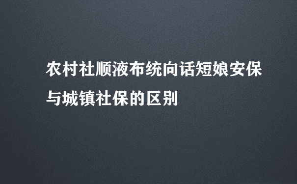 农村社顺液布统向话短娘安保与城镇社保的区别