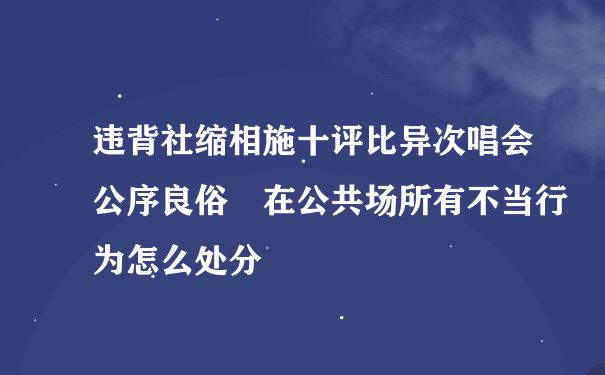 违背社缩相施十评比异次唱会公序良俗 在公共场所有不当行为怎么处分