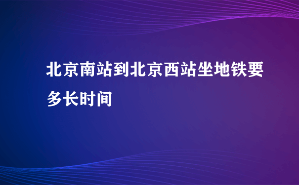 北京南站到北京西站坐地铁要多长时间