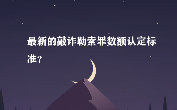 最新的敲诈勒索罪数额认定标准？