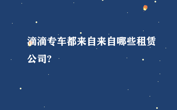 滴滴专车都来自来自哪些租赁公司?