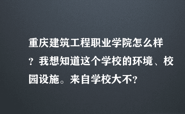 重庆建筑工程职业学院怎么样？我想知道这个学校的环境、校园设施。来自学校大不？