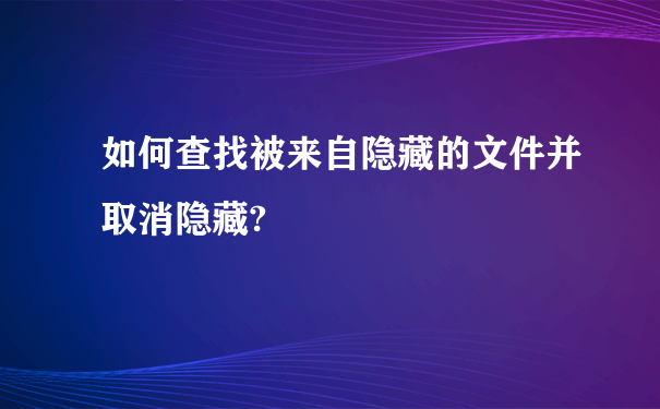 如何查找被来自隐藏的文件并取消隐藏?