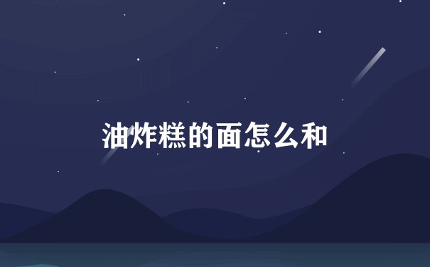 油炸糕的面怎么和