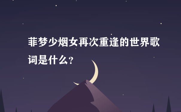 菲梦少烟女再次重逢的世界歌词是什么？