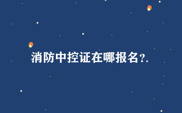 消防中控证在哪报名？