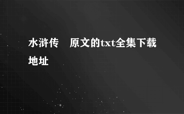 水浒传 原文的txt全集下载地址