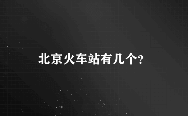 北京火车站有几个？