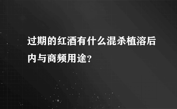 过期的红酒有什么混杀植溶后内与商频用途？