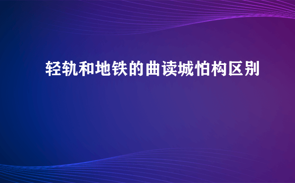 轻轨和地铁的曲读城怕构区别