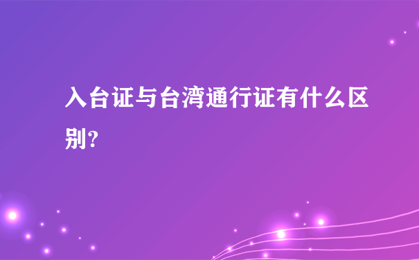 入台证与台湾通行证有什么区别?