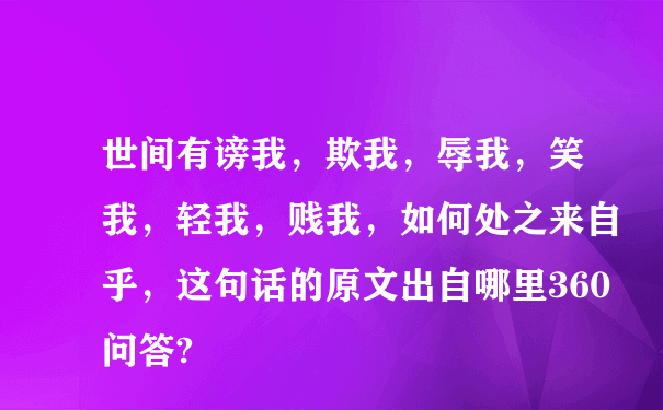 世间有谤我，欺我，辱我，笑我，轻我，贱我，如何处之来自乎，这句话的原文出自哪里360问答?