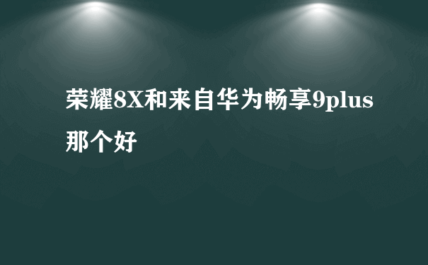 荣耀8X和来自华为畅享9plus那个好