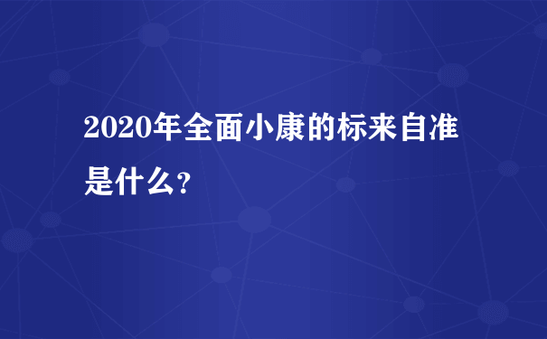 2020年全面小康的标来自准是什么？