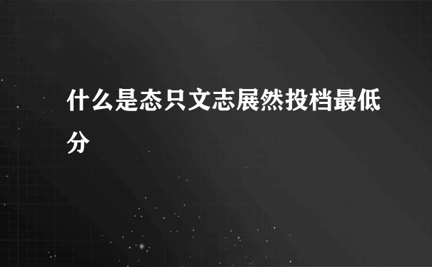 什么是态只文志展然投档最低分