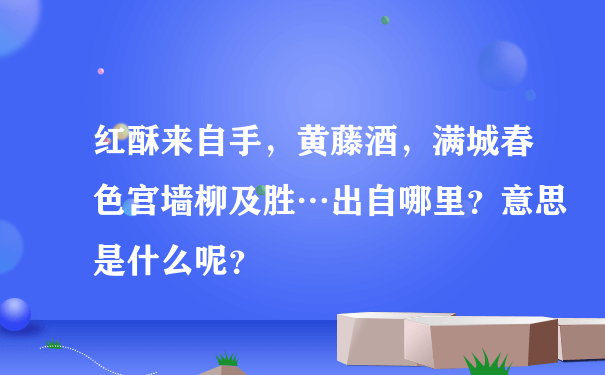 红酥来自手，黄藤酒，满城春色宫墙柳及胜…出自哪里？意思是什么呢？