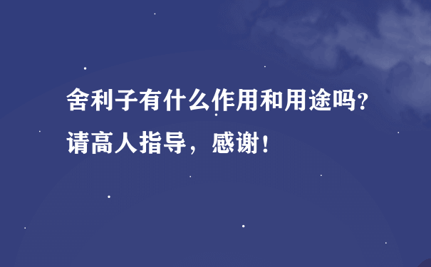 舍利子有什么作用和用途吗？请高人指导，感谢！