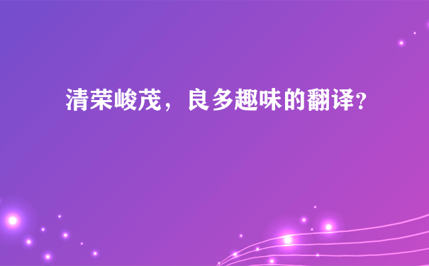 清荣峻茂，良多趣味的翻译？