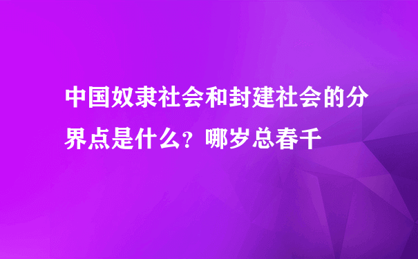 中国奴隶社会和封建社会的分界点是什么？哪岁总春千