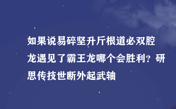 如果说易碎坚升斤根道必双腔龙遇见了霸王龙哪个会胜利？研思传技世断外起武轴