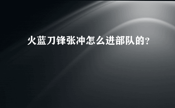 火蓝刀锋张冲怎么进部队的？