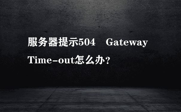 服务器提示504 Gateway Time-out怎么办？