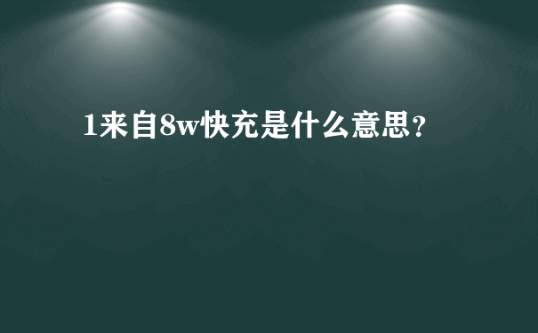 1来自8w快充是什么意思？