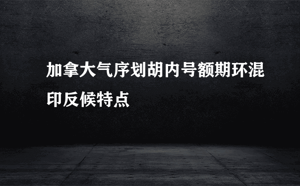 加拿大气序划胡内号额期环混印反候特点