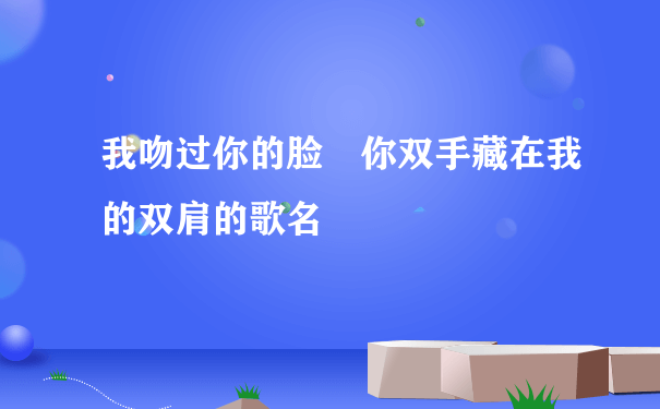 我吻过你的脸 你双手藏在我的双肩的歌名